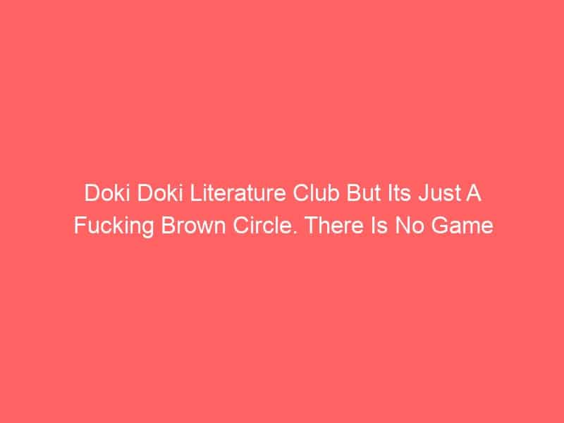 Doki Doki Literature Club But Its Just A Fucking Brown Circle. There Is No Game